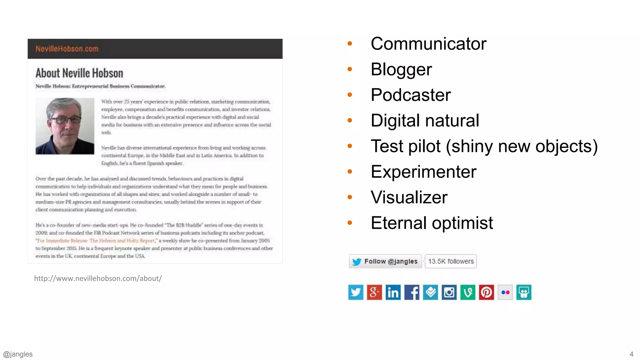@jangles 4
• Communicator
• Blogger
• Podcaster
• Digital natural
• Test pilot (shiny new objects)
• Experimenter
• Visualizer
• Eternal optimist
http://www.nevillehobson.com/about/
 