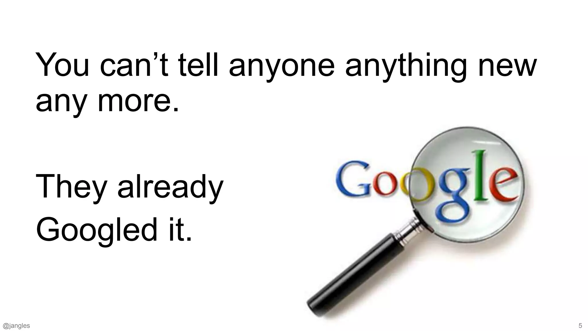 @jangles 5
You can’t tell anyone anything new
any more.
They already
Googled it.
 