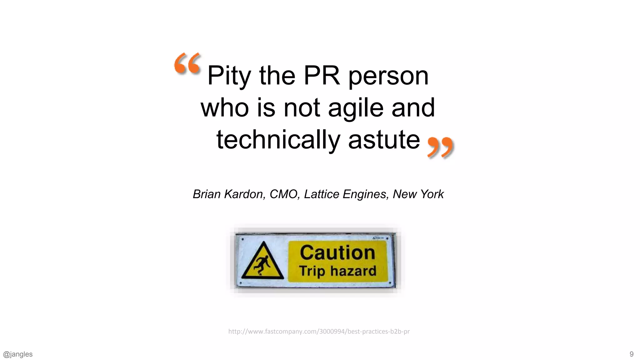 @jangles 9
Pity the PR person
who is not agile and
technically astute
Brian Kardon, CMO, Lattice Engines, New York
http://www.fastcompany.com/3000994/best-practices-b2b-pr
 