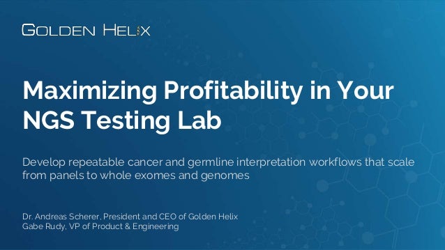 Maximizing Profitability in Your
NGS Testing Lab
Develop repeatable cancer and germline interpretation workflows that scale
from panels to whole exomes and genomes
Dr. Andreas Scherer, President and CEO of Golden Helix
Gabe Rudy, VP of Product & Engineering
 