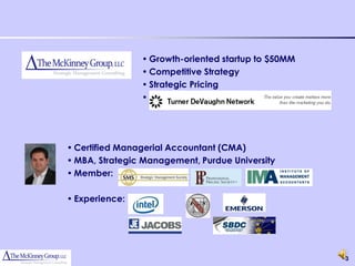 • Growth-oriented startup to $50MM
                • Competitive Strategy
                • Strategic Pricing
                •




• Certified Managerial Accountant (CMA)
• MBA, Strategic Management, Purdue University
• Member:

• Experience:




                                                     3
 