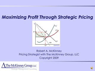 Maximizing Profit Through Strategic Pricing




                       Robert A. McKinney
        Pricing Strategist with The McKinney Group, LLC
                          Copyright 2009
 