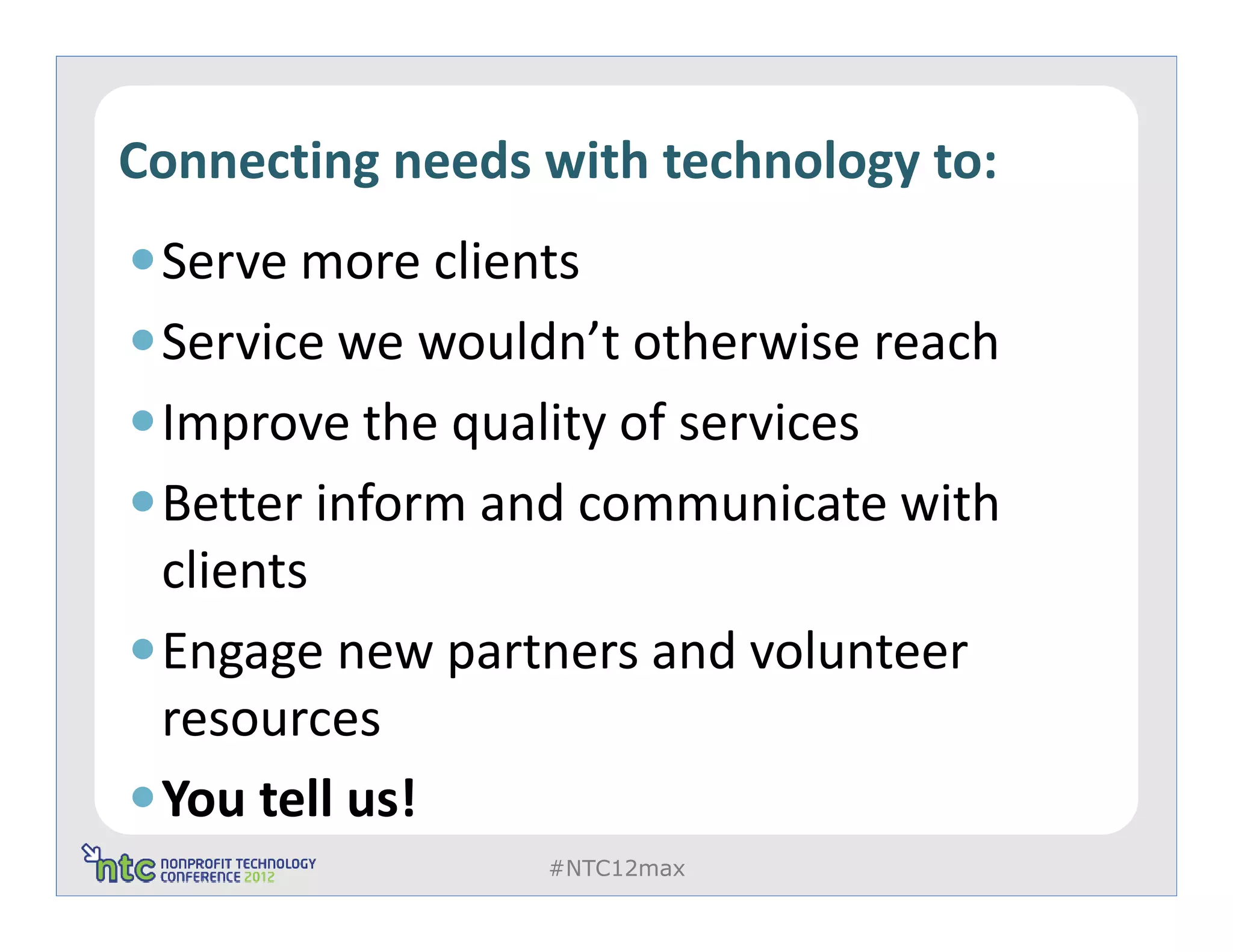 Connecting needs with technology to:
 Serve more clients
 Service we wouldn’t otherwise reach
 Improve the quality of services
 Better inform and communicate with
 clients
 Engage new partners and volunteer
 resources
 You tell us!
                 #NTC12max
 