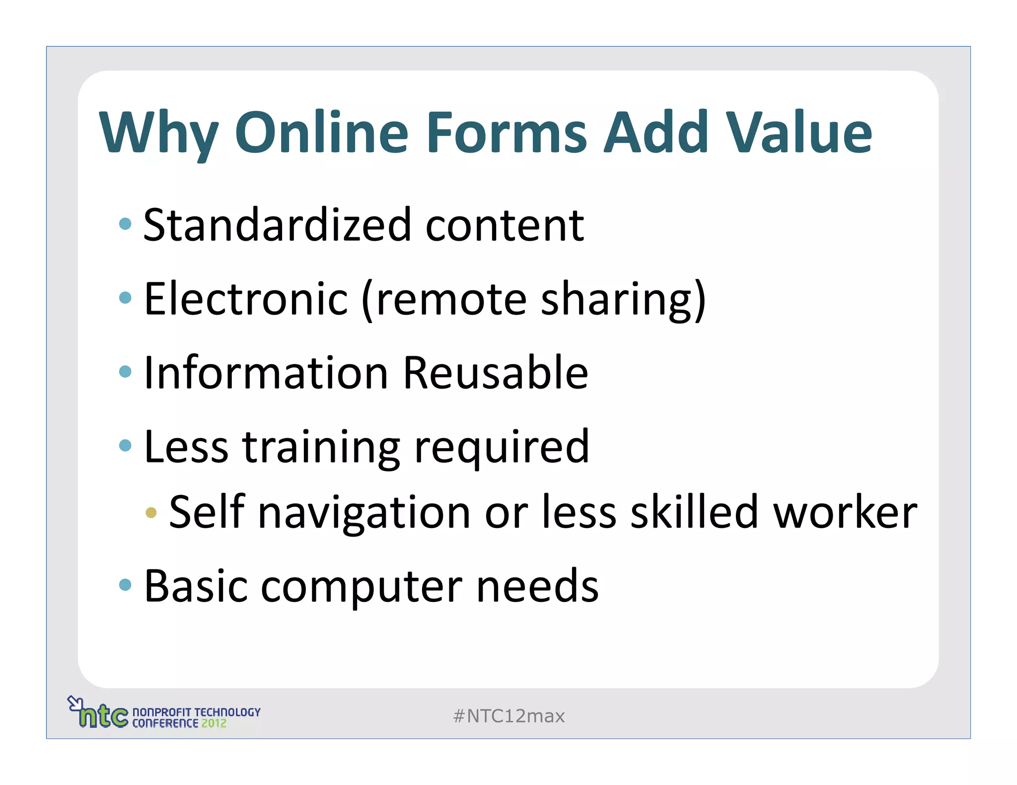 Why Online Forms Add Value
• Standardized content
• Electronic (remote sharing)
• Information Reusable
• Less training required
 • Self navigation or less skilled worker
• Basic computer needs

                #NTC12max
 