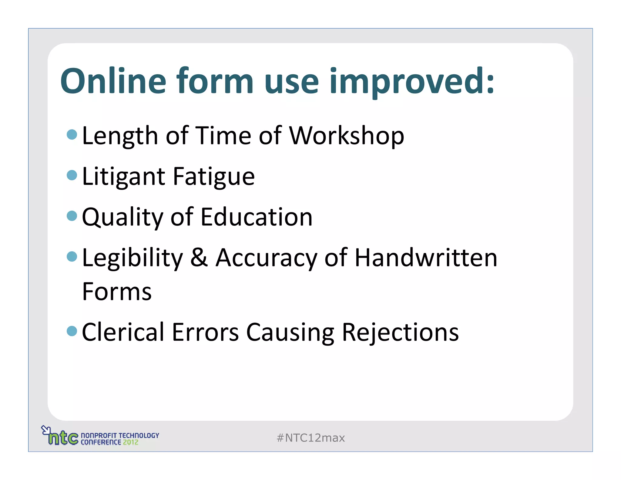 Online form use improved:
 Length of Time of Workshop
 Litigant Fatigue
 Quality of Education
 Legibility & Accuracy of Handwritten
 Forms
 Clerical Errors Causing Rejections


                 #NTC12max
 