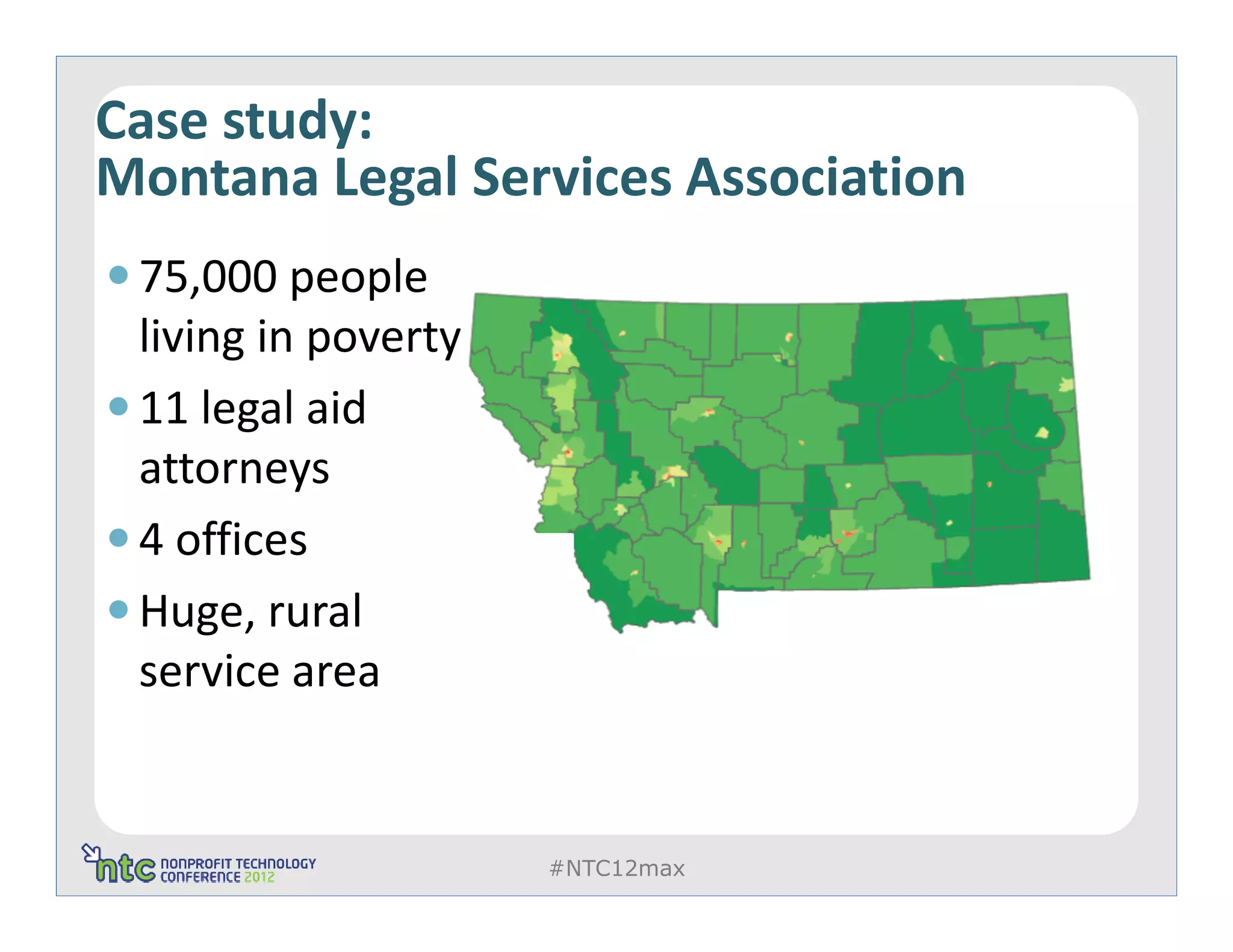 Case study:
Montana Legal Services Association
 75,000 people
 living in poverty
 11 legal aid
 attorneys
 4 offices
 Huge, rural
 service area


                     #NTC12max
 