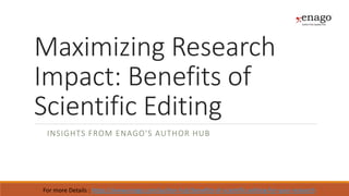 Maximizing Research
Impact: Benefits of
Scientific Editing
INSIGHTS FROM ENAGO'S AUTHOR HUB
For more Details : https://www.enago.com/author-hub/benefits-of-scientific-editing-for-your-research
 