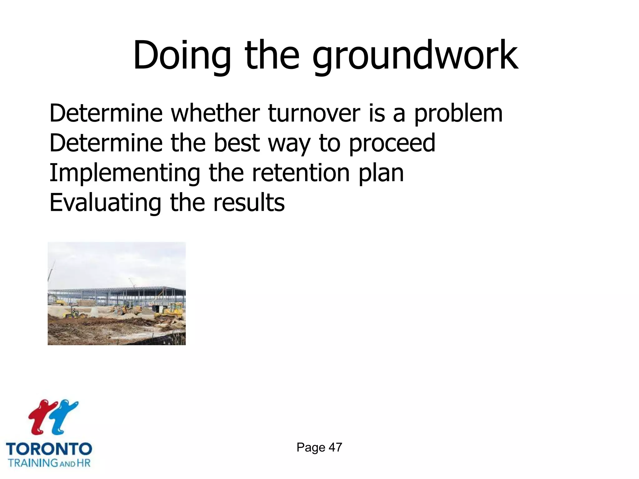 Doing the groundwork
Determine whether turnover is a problem
Determine the best way to proceed
Implementing the retention plan
Evaluating the results




                     Page 47
 