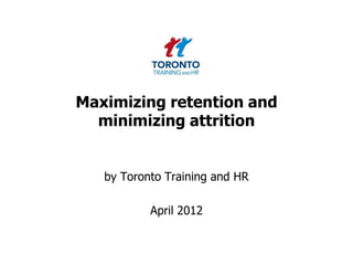 Maximizing retention and
  minimizing attrition


   by Toronto Training and HR

           April 2012
 