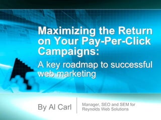 Maximizing the Return
on Your Pay-Per-Click
Campaigns:
A key roadmap to successful
web marketing


             Manager, SEO and SEM for
By Al Carl   Reynolds Web Solutions
 