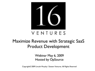 Maximize Revenue with Strategic SaaS Product Development Webinar May 6, 2009 Hosted by OpSource Copyright© 2009 Lincoln Murphy / Sixteen Ventures. All Rights Reserved 