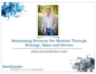 Maximizing Revenue Per Member Through
Strategy, Sales and Service
www.brentdarden.com

 