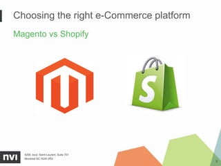 Choosing the right e-Commerce platform
Magento vs Shopify




  4200, boul. Saint-Laurent, Suite 701
  Montréal QC H2W 2R2
                                         5
 