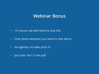 Webinar Bonus
• 15 minute call with Mark to chat EVs
• Chat about whatever you want to chat about
• No agenda, no sales pitch 
• Just vote “Yes” in the poll
 