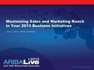 Maximizing Sales and Marketing Reach
in Your 2013 Business Initiatives
June 5, 2013 – Berlin, Germany
© 2013 Ariba, Inc. All rights reserved.
 