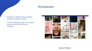 Pinterest
• Pinterest is a platform that’s perfectly
suitable for social commerce.
• 1/3 of the platform’s users have a yearly
income of over $100K (Source:
Pinterest).
Source: Pinterest
 