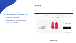 Nike
• Nike uses Facebook and Instagram Shops
to showcase their vast catalog of shoes,
apparel and accessories.
• Users can browse and purchase items
directly within the apps.
Source: Nike
 