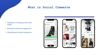 • Integration of shopping and social
media.
• Enhanced customer engagement.
• Streamlined purchase experience.
What is Social Commerce
 