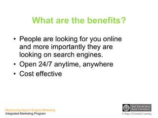 What are the benefits? People are looking for you online and more importantly they are looking on search engines. Open 24/7 anytime, anywhere Cost effective 