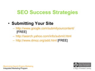 SEO Success Strategies Submitting Your Site http://www.google.com/submityourcontent/index.html  [FREE] http://search.yahoo.com/info/submit.html   http://www.dmoz.org/add.html  [FREE] 