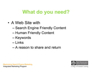 What do you need? A Web Site with Search Engine Friendly Content Human Friendly Content Keywords Links A reason to share and return 