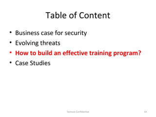Table of Content
•   Business case for security
•   Evolving threats
•   How to build an effective training program?
•   Case Studies




                     Symosis Confidential         14
 