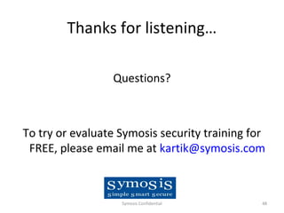 Thanks for listening…

                 Questions?



To try or evaluate Symosis security training for
 FREE, please email me at kartik@symosis.com



                   Symosis Confidential        48
 