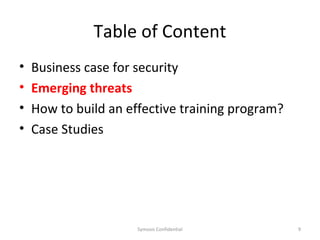 Table of Content
•   Business case for security
•   Emerging threats
•   How to build an effective training program?
•   Case Studies




                      Symosis Confidential        9
 