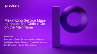 Maximizing Service Maps
to Include the Critical CIs
on the Mainframe
Presenters
Peter Klein – Senior Technology Alliance Manager
Ian Hartley – Senior Director of Product Management
David Friedman – Senior Sales Engineer
 
