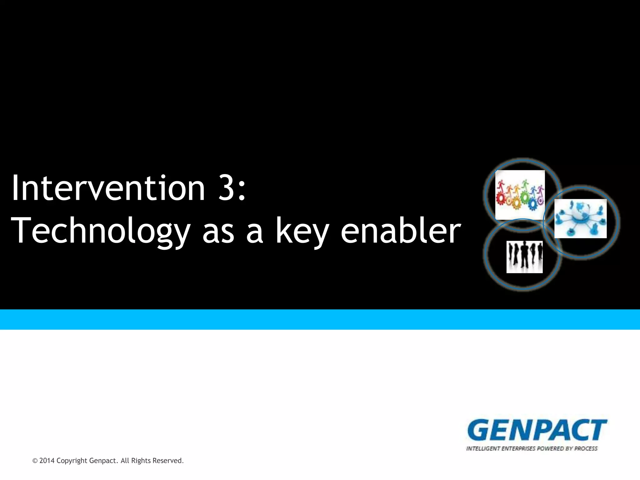 © 2014 Copyright Genpact. All Rights Reserved.
Presentation Title Goes Here
© 2014 Copyright Genpact. All Rights Reserved.
Intervention 3:
Technology as a key enabler
 