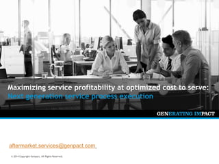© 2014 Copyright Genpact. All Rights Reserved.
© 2014 Copyright Genpact. All Rights Reserved.
Maximizing service profitability at optimized cost to serve:
Next generation service process execution
aftermarket.services@genpact.com
 