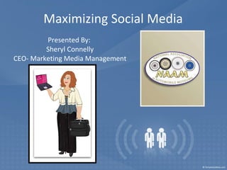 Maximizing Social Media Presented By:  Sheryl Connelly CEO- Marketing Media Management 