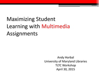 Maximizing Student
Learning with Multimedia
Assignments
Andy Horbal
University of Maryland Libraries
TLTC Workshop
April 29, 2015
 