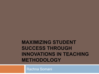 MAXIMIZING STUDENT
SUCCESS THROUGH
INNOVATIONS IN TEACHING
METHODOLOGY
Rachna Somani
 