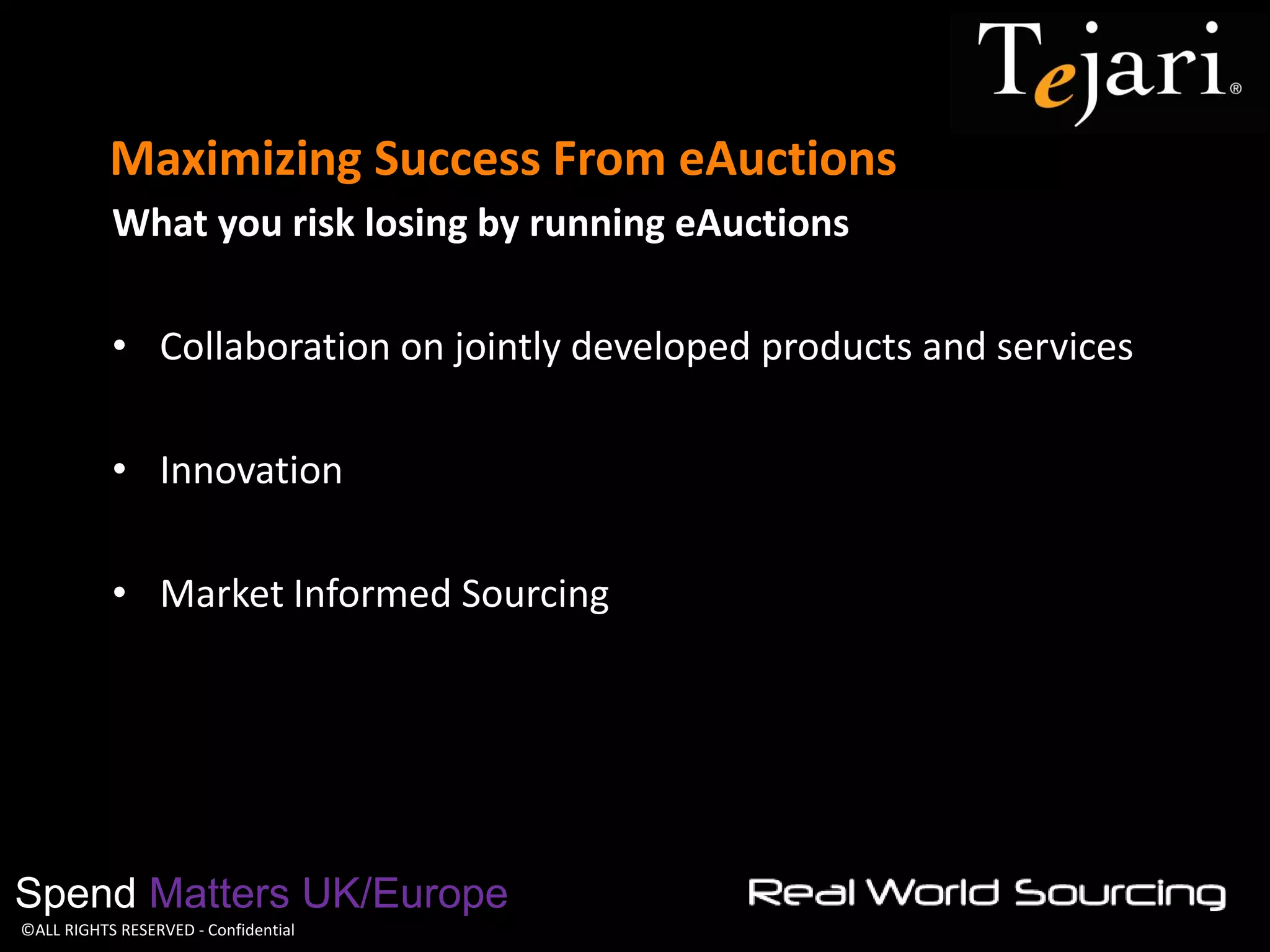 ©ALL RIGHTS RESERVED - Confidential 
Maximizing Success From eAuctions 
Spend Matters UK/Europe 
What you risk losing by running eAuctions 
•Collaboration on jointly developed products and services 
•Innovation 
•Market Informed Sourcing  