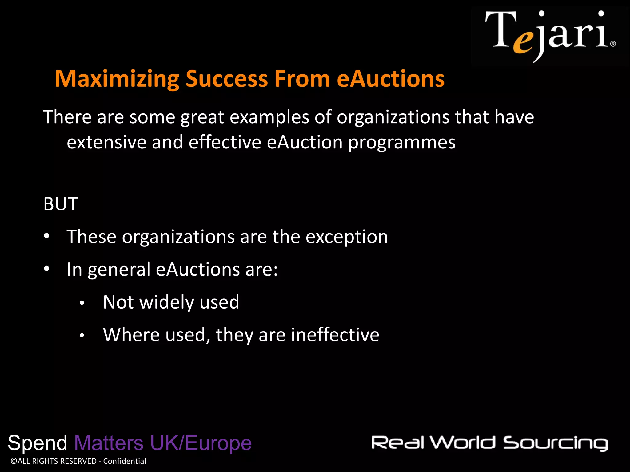©ALL RIGHTS RESERVED - Confidential 
Maximizing Success From eAuctions 
Spend Matters UK/Europe 
There are some great examples of organizations that have extensive and effective eAuction programmes 
BUT 
•These organizations are the exception 
•In general eAuctions are: 
•Not widely used 
•Where used, they are ineffective  