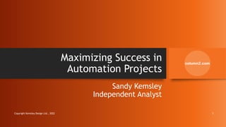 Maximizing Success in
Automation Projects
Sandy Kemsley
Independent Analyst
Copyright Kemsley Design Ltd., 2022 1
 