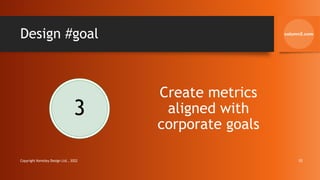 Design #goal
3
Create metrics
aligned with
corporate goals
Copyright Kemsley Design Ltd., 2022 10
 