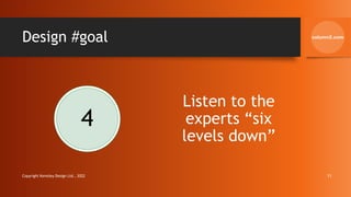 Design #goal
4
Listen to the
experts “six
levels down”
Copyright Kemsley Design Ltd., 2022 11
 