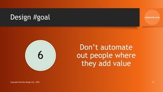 Design #goal
6
Don’t automate
out people where
they add value
Copyright Kemsley Design Ltd., 2022 13
 
