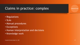 Claims in practice: complex
• Regulations
• SLAs
• Manual procedures
• Exceptions
• Human interpretation and decisions
• Knowledge work
Copyright Kemsley Design Ltd., 2022 27
 