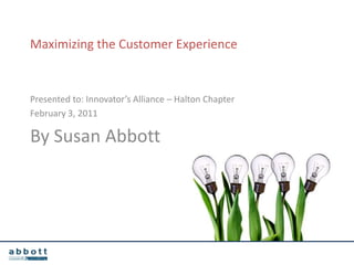 Maximizing the Customer Experience Presented to: Innovator’s Alliance – Halton Chapter February 3, 2011 By Susan Abbott 