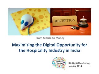 From	
  Mouse	
  to	
  Money	
  

Maximizing	
  the	
  Digital	
  Opportunity	
  for	
  
the	
  Hospitality	
  Industry	
  in	
  India	
  
iOL	
  Digital	
  Marke.ng	
  
January	
  2014	
  

 