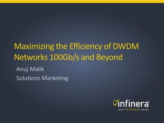 1 | © 2011 Infinera Corporation
Maximizing the Efficiency of DWDM
Networks 100Gb/s and Beyond
Anuj Malik
Solutions Marketing
 