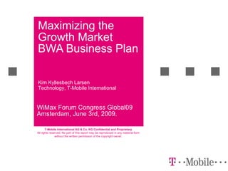 Maximizing the Growth Market BWA Business Plan WiMax Forum Congress Global09 Amsterdam, June 3rd, 2009. Kim Kyllesbech Larsen Technology,  T-Mobile International 