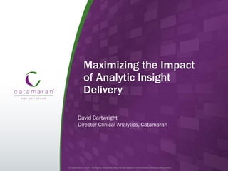 1
Maximizing the Impact
of Analytic Insight
Delivery
David Cartwright
Director Clinical Analytics, Catamaran
 
