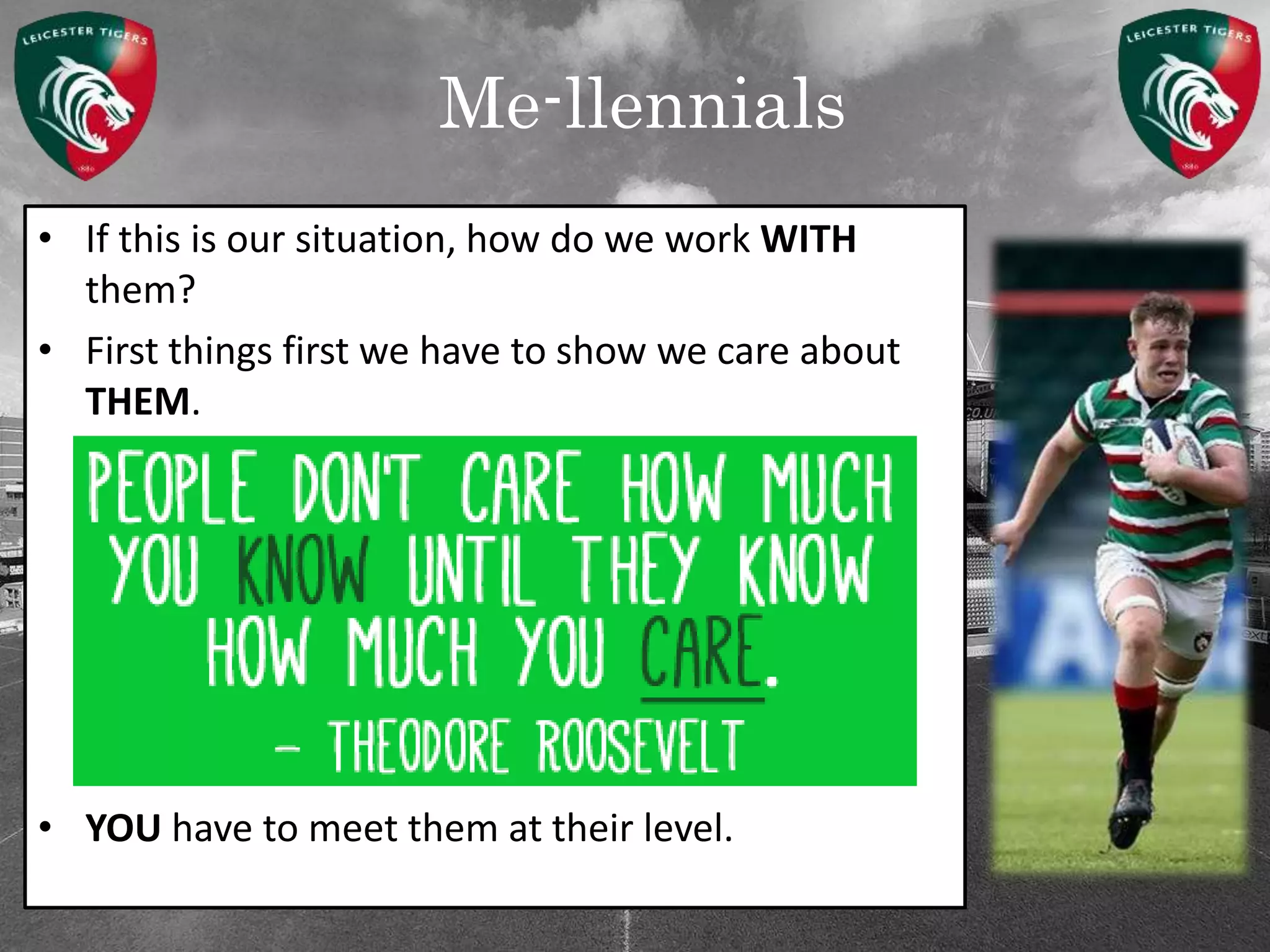 Me-llennials
• If this is our situation, how do we work WITH
them?
• First things first we have to show we care about
THEM.
• YOU have to meet them at their level.
 