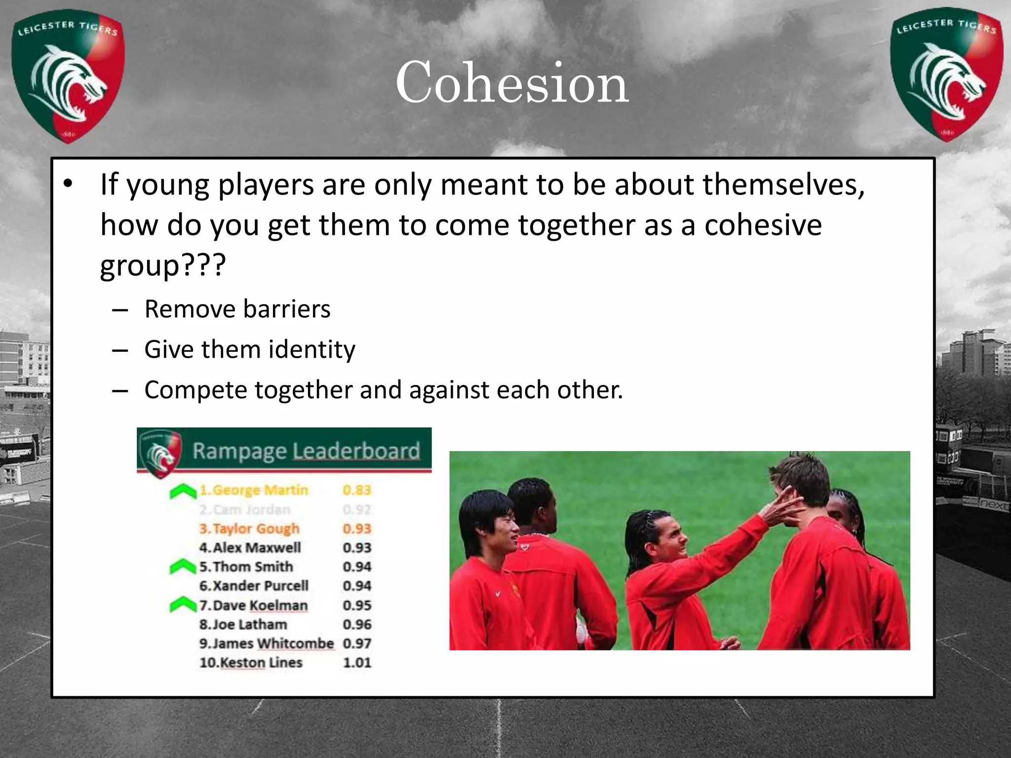 Cohesion
• If young players are only meant to be about themselves,
how do you get them to come together as a cohesive
group???
– Remove barriers
– Give them identity
– Compete together and against each other.
 