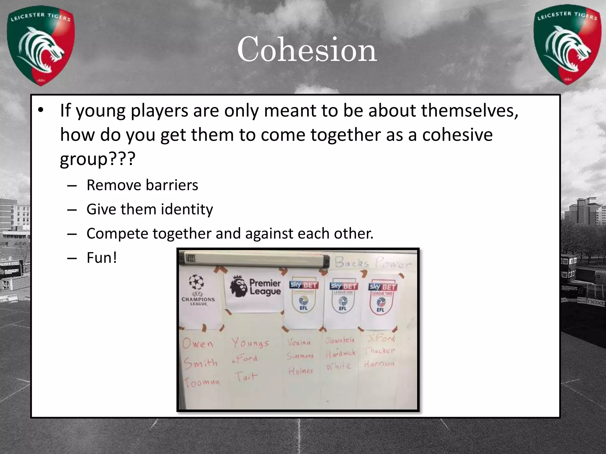 Cohesion
• If young players are only meant to be about themselves,
how do you get them to come together as a cohesive
group???
– Remove barriers
– Give them identity
– Compete together and against each other.
– Fun!
 