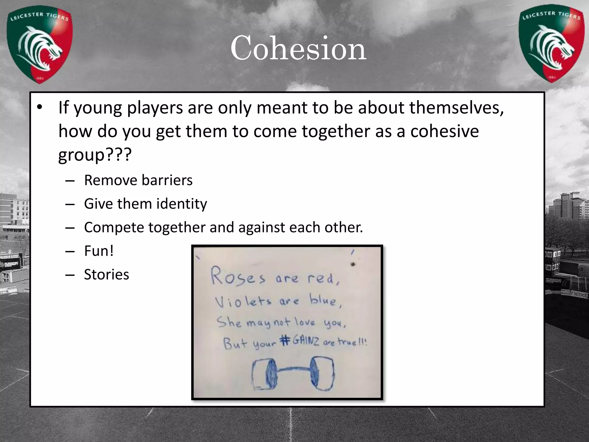 Cohesion
• If young players are only meant to be about themselves,
how do you get them to come together as a cohesive
group???
– Remove barriers
– Give them identity
– Compete together and against each other.
– Fun!
– Stories
 